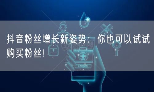 抖音粉丝增长新姿势：你也可以试试购买粉丝
