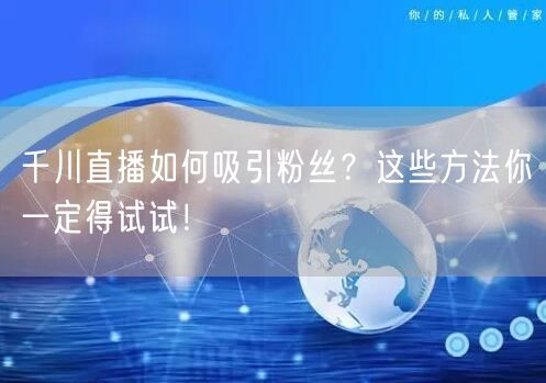 千川直播如何吸引粉丝？这些方法你一定得试