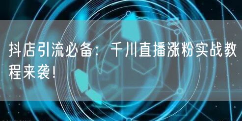 抖店引流必备：千川直播涨粉实战教程来袭！