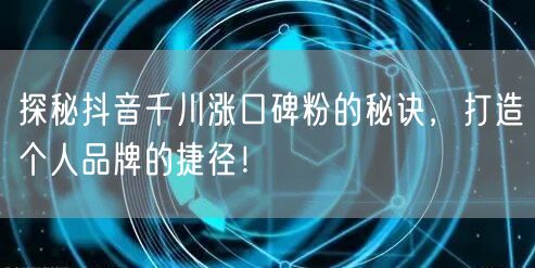 探秘抖音千川涨口碑粉的秘诀，打造个人品牌