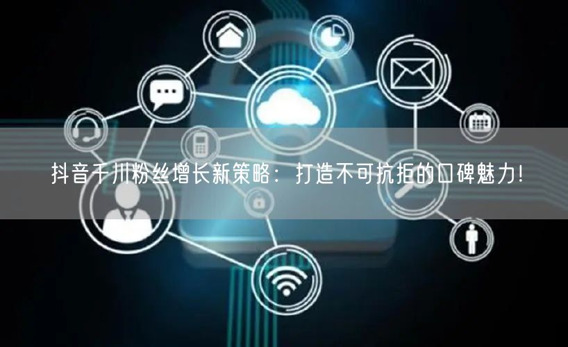抖音千川粉丝增长新策略：打造不可抗拒的口