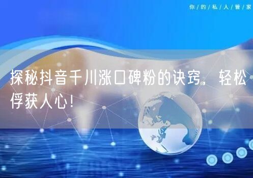 探秘抖音千川涨口碑粉的诀窍，轻松俘获人心