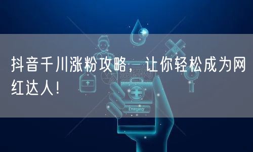 抖音千川涨粉攻略，让你轻松成为网红达人！