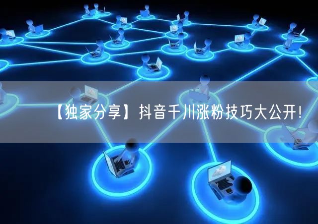 【独家分享】抖音千川涨粉技巧大公开！