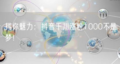 抖你魅力：抖音千川涨粉1000不是梦！