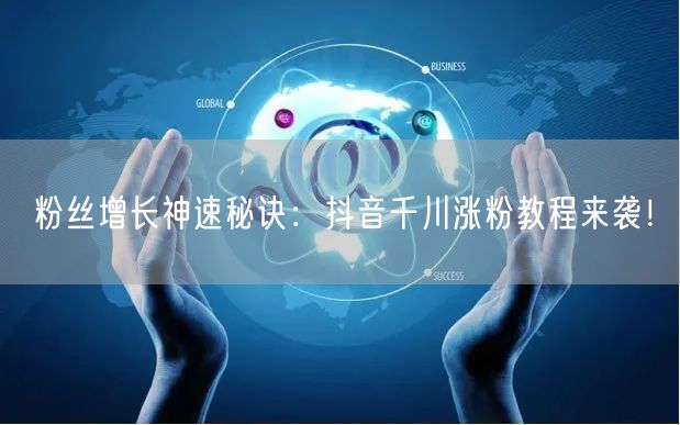 粉丝增长神速秘诀：抖音千川涨粉教程来袭！