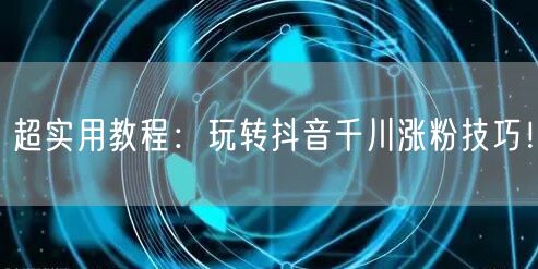 超实用教程：玩转抖音千川涨粉技巧！