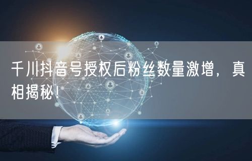千川抖音号授权后粉丝数量激增，真相揭秘！