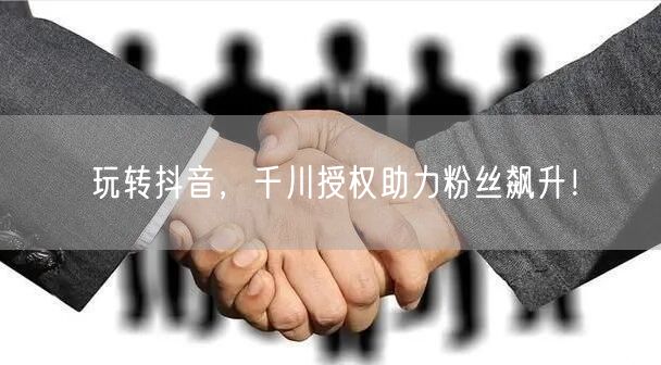 玩转抖音，千川授权助力粉丝飙升！
