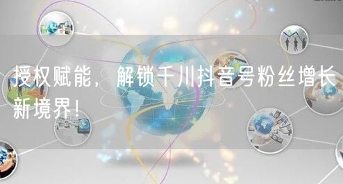 授权赋能，解锁千川抖音号粉丝增长新境界！