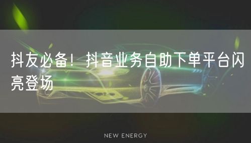 抖友必备！抖音业务自助下单平台闪亮登场