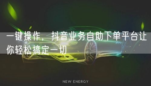 一键操作，抖音业务自助下单平台让你轻松搞