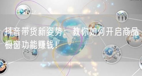 抖音带货新姿势：教你如何开启商品橱窗功能