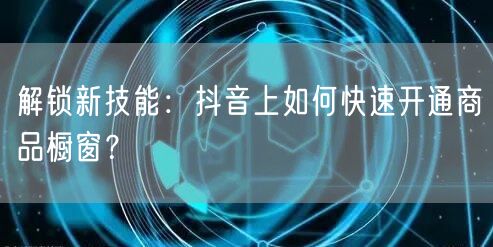 解锁新技能：抖音上如何快速开通商品橱窗？
