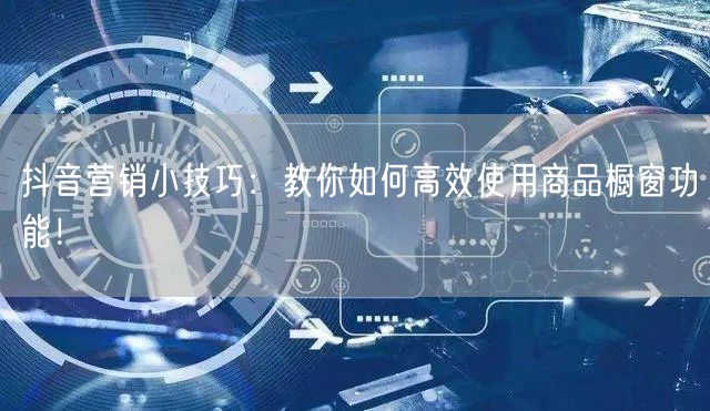 抖音营销小技巧：教你如何高效使用商品橱窗
