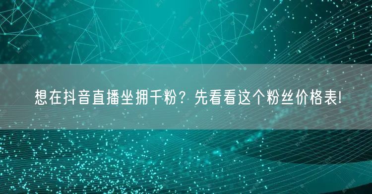 想在抖音直播坐拥千粉？先看看这个粉丝价格表!