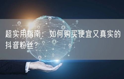 超实用指南：如何购买便宜又真实的抖音粉丝？