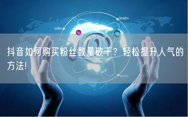 抖音如何购买粉丝数量破千?轻松提升人气的方法!