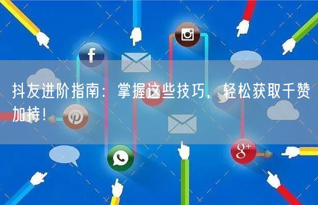 抖友进阶指南：掌握这些技巧，轻松获取千赞加持！