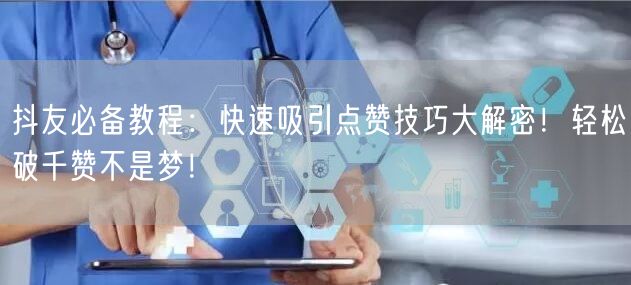 抖友必备教程：快速吸引点赞技巧大解密！轻松破千赞不是梦！