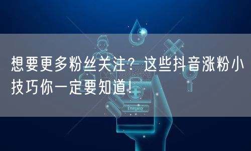 想要更多粉丝关注？这些抖音涨粉小技巧你一