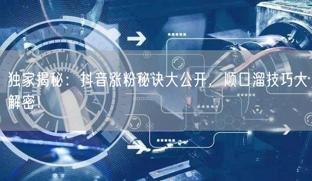 独家揭秘：抖音涨粉秘诀大公开，顺口溜技巧