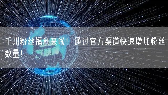 千川粉丝福利来啦！通过官方渠道快速增加粉丝数量！