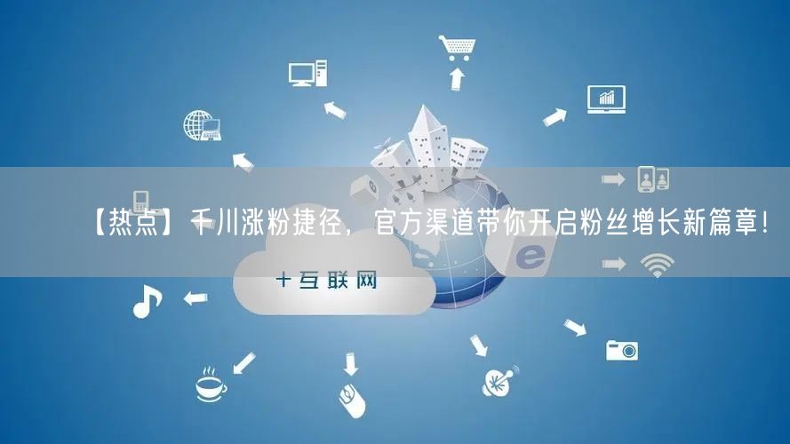 【热点】千川涨粉捷径，官方渠道带你开启粉丝增长新篇章！