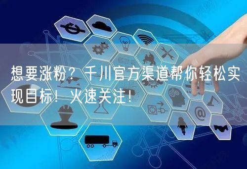 想要涨粉？千川官方渠道帮你轻松实现目标！火速关注！