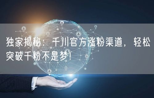 独家揭秘：千川官方涨粉渠道，轻松突破千粉不是梦！