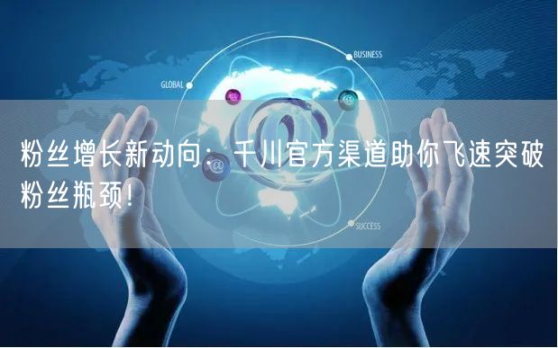 粉丝增长新动向：千川官方渠道助你飞速突破粉丝瓶颈！