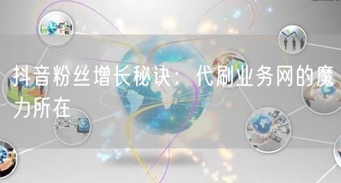 抖音粉丝增长秘诀：代刷业务网的魔力所在